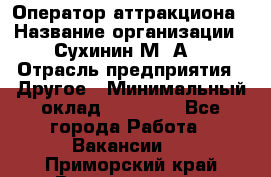 Оператор аттракциона › Название организации ­ Сухинин М .А. › Отрасль предприятия ­ Другое › Минимальный оклад ­ 30 000 - Все города Работа » Вакансии   . Приморский край,Владивосток г.